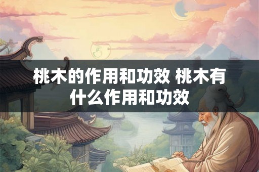 桃木的作用和功效 桃木有什么作用和功效