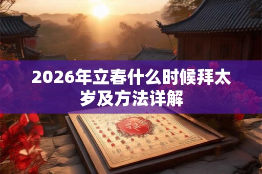2026年立春什么时候拜太岁及方法详解 2026年立春什么时候拜太岁及方法详解
