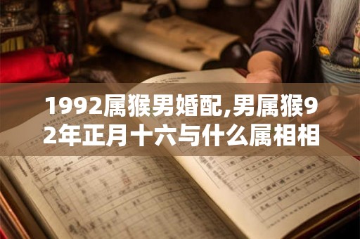 1992属猴男婚配,男属猴92年正月十六与什么属相相配