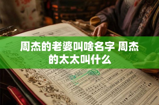 周杰的老婆叫啥名字 周杰的太太叫什么 周杰的老婆叫啥名字 周杰的太太叫什么