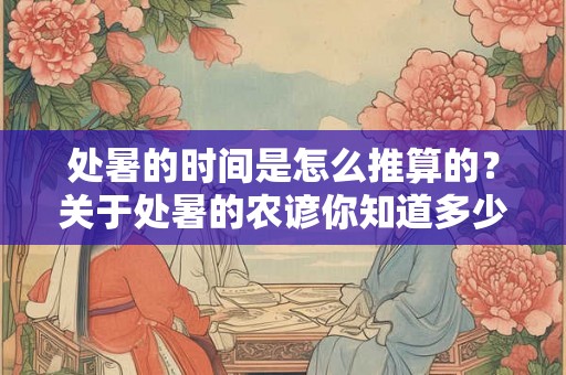 处暑的时间是怎么推算的？关于处暑的农谚你知道多少？