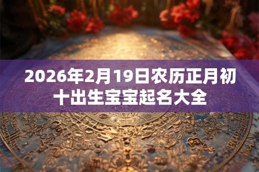 2026年2月19日农历正月初十出生宝宝起名大全