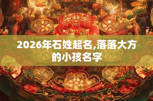 2026年石姓起名,落落大方的小孩名字