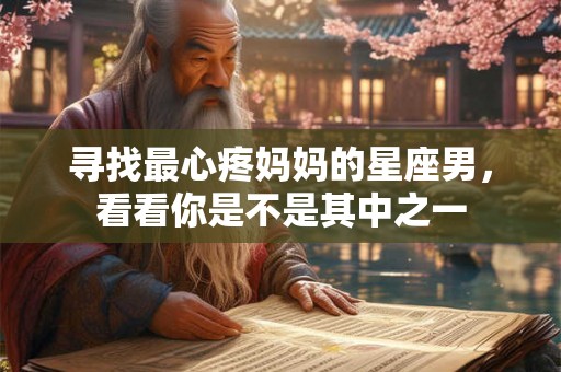 寻找最心疼妈妈的星座男，看看你是不是其中之一