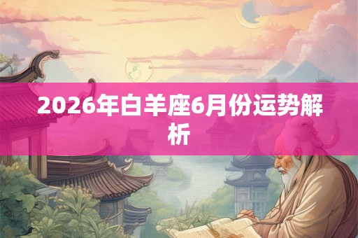 2026年白羊座6月份运势解析 2026年白羊座6月份运势解析
