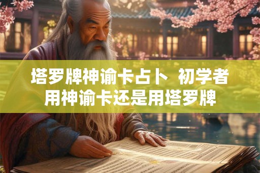 塔罗牌神谕卡占卜  初学者用神谕卡还是用塔罗牌