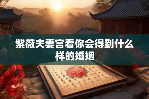 紫薇夫妻宫看你会得到什么样的婚姻 紫薇夫妻宫看你会得到什么样的婚姻