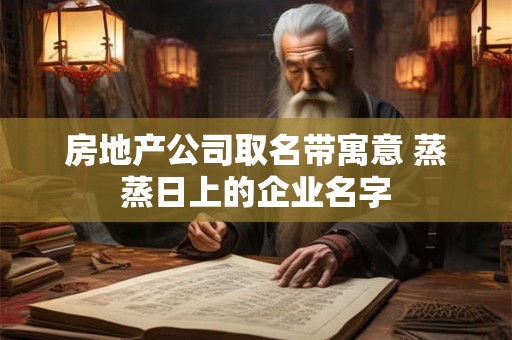 房地产公司取名带寓意 蒸蒸日上的企业名字
