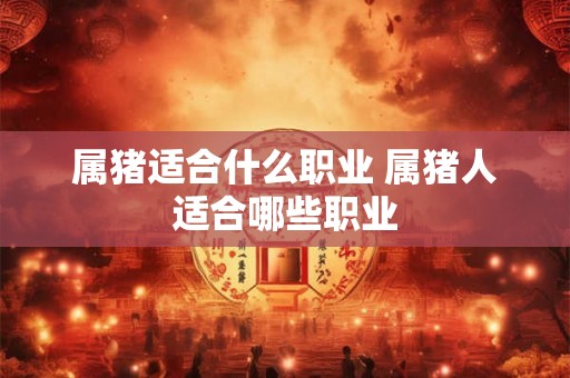 属猪适合什么职业 属猪人适合哪些职业 属猪适合什么职业 属猪人适合哪些职业