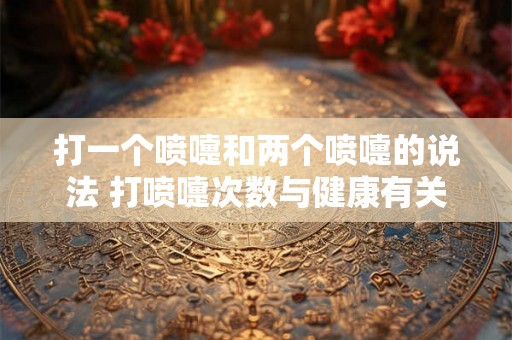 打一个喷嚏和两个喷嚏的说法 打喷嚏次数与健康有关吗
