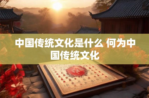 中国传统文化是什么 何为中国传统文化 中国传统文化是什么 何为中国传统文化