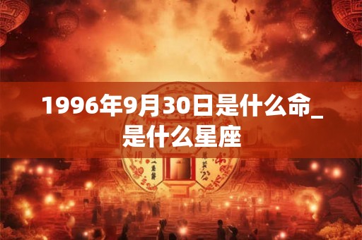 1996年9月30日是什么命_是什么星座