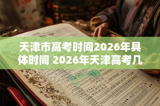 天津市高考时间2026年具体时间 2026年天津高考几月几号举行 天津市高考时间2026年具体时间 2026年天津高考几月几号举行
