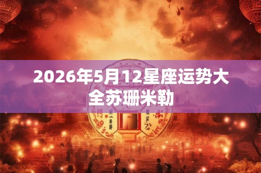 2026年5月12星座运势大全苏珊米勒