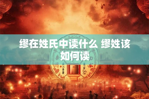 缪在姓氏中读什么 缪姓该如何读