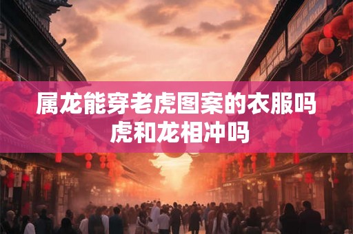 属龙能穿老虎图案的衣服吗 虎和龙相冲吗