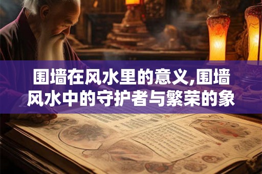 围墙在风水里的意义,围墙风水中的守护者与繁荣的象征