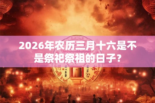 2026年农历三月十六是不是祭祀祭祖的日子？