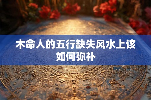 木命人的五行缺失风水上该如何弥补