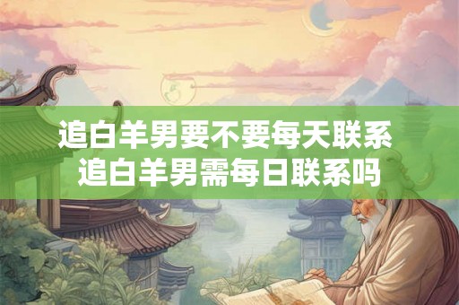 追白羊男要不要每天联系 追白羊男需每日联系吗