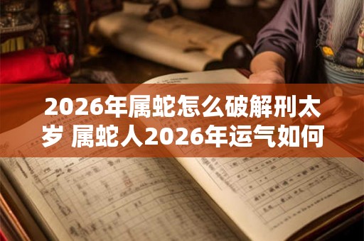 2026年属蛇怎么破解刑太岁 属蛇人2026年运气如何 2026年属蛇怎么破解刑太岁 属蛇人2026年运气如何