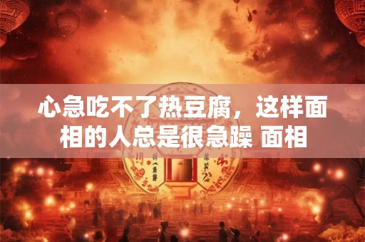 心急吃不了热豆腐,这样面相的人总是很急躁 面相 心急吃不了热豆腐,这样面相的人总是很急躁 面相