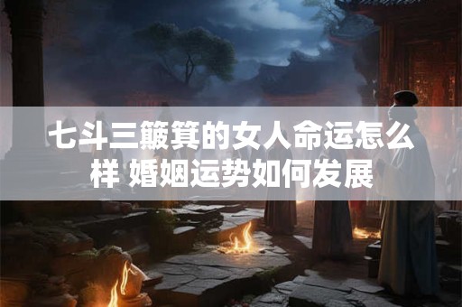 七斗三簸箕的女人命运怎么样 婚姻运势如何发展