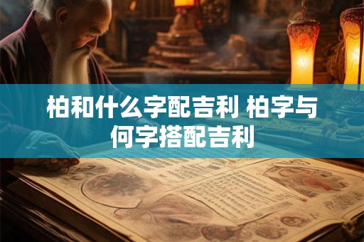 柏和什么字配吉利 柏字与何字搭配吉利