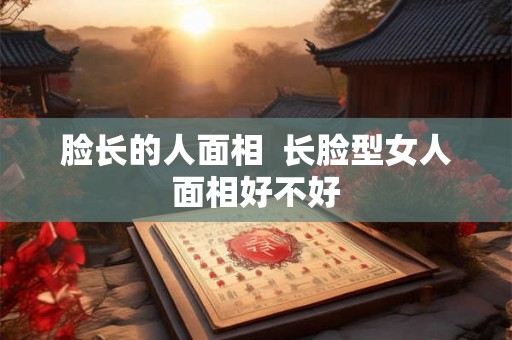 脸长的人面相  长脸型女人面相好不好