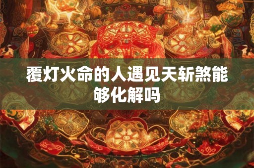 覆灯火命的人遇见天斩煞能够化解吗