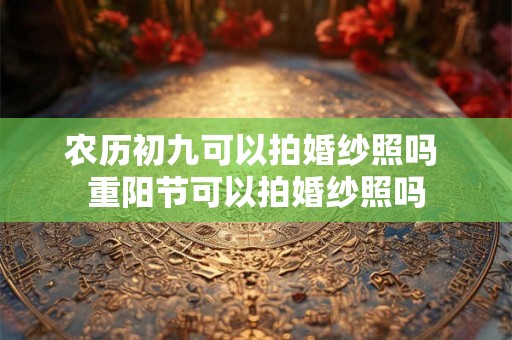 农历初九可以拍婚纱照吗 重阳节可以拍婚纱照吗