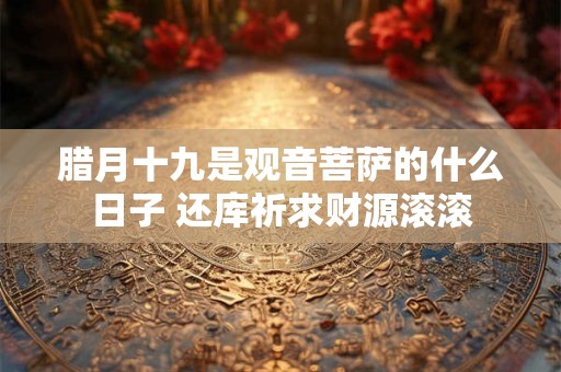 腊月十九是观音菩萨的什么日子 还库祈求财源滚滚