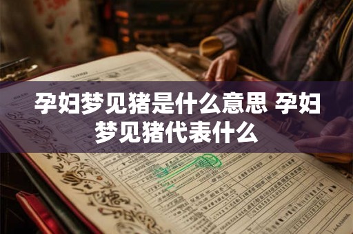 孕妇梦见猪是什么意思 孕妇梦见猪代表什么