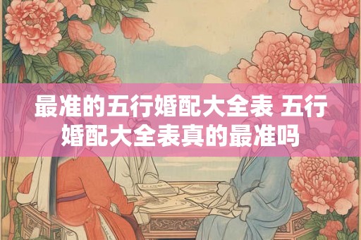 最准的五行婚配大全表 五行婚配大全表真的最准吗