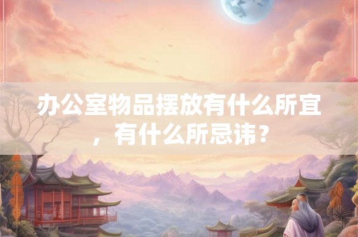 办公室物品摆放有什么所宜，有什么所忌讳？