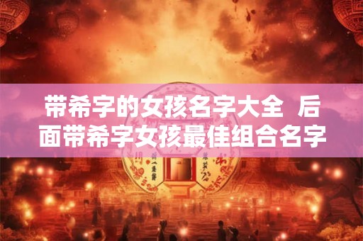 带希字的女孩名字大全  后面带希字女孩最佳组合名字