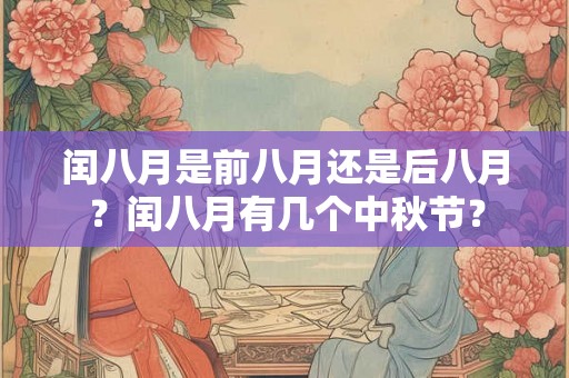 闰八月是前八月还是后八月?闰八月有几个中秋节? 闰八月是前八月还是后八月?闰八月有几个中秋节?