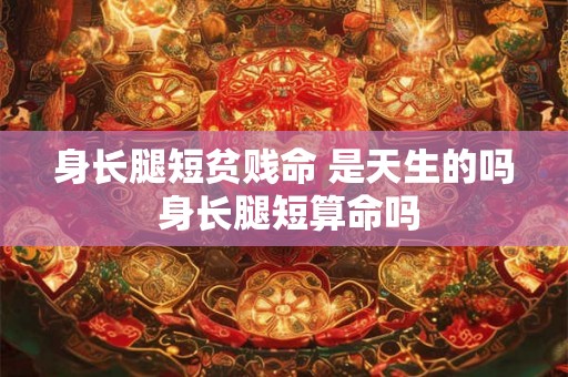 身长腿短贫贱命 是天生的吗 身长腿短算命吗 身长腿短贫贱命 是天生的吗 身长腿短算命吗
