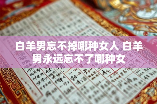 白羊男忘不掉哪种女人 白羊男永远忘不了哪种女
