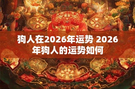 狗人在2026年运势 2026年狗人的运势如何 狗人在2026年运势 2026年狗人的运势如何