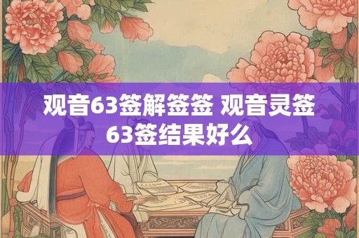 观音63签解签签 观音灵签63签结果好么 观音63签解签签 观音灵签63签结果好么