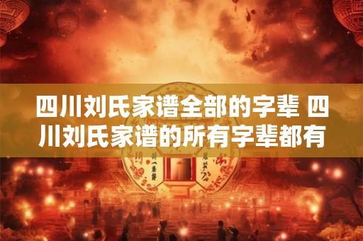 四川刘氏家谱全部的字辈 四川刘氏家谱的所有字辈都有哪些