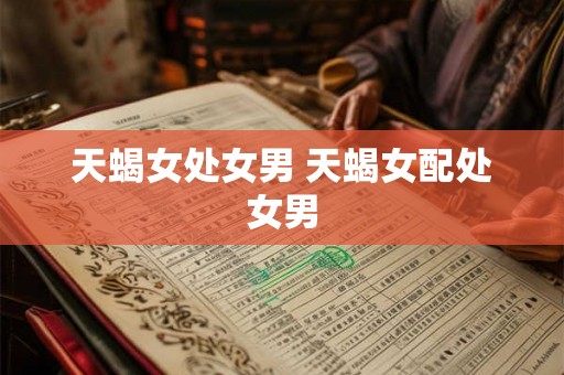 天蝎女处女男 天蝎女配处女男