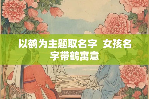 以鹤为主题取名字  女孩名字带鹤寓意