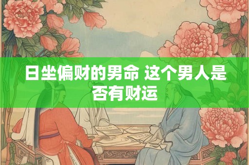 日坐偏财的男命 这个男人是否有财运