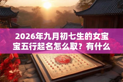 2026年九月初七生的女宝宝五行起名怎么取？有什么好名字？