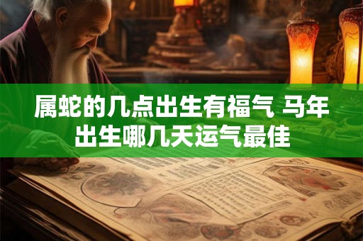 属蛇的几点出生有福气 马年出生哪几天运气最佳