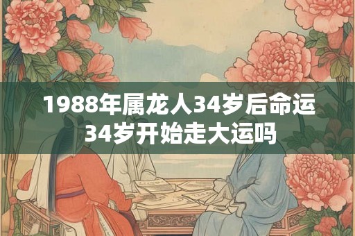 1988年属龙人34岁后命运 34岁开始走大运吗
