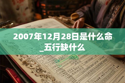 2007年12月28日是什么命_五行缺什么