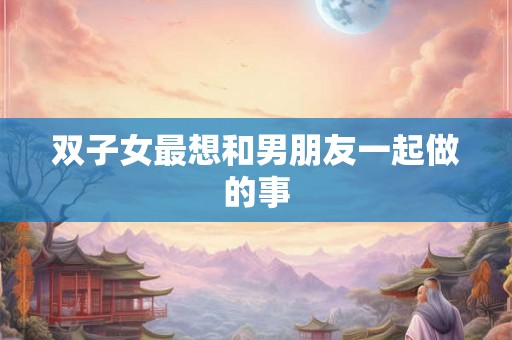 双子女最想和男朋友一起做的事